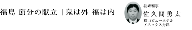 「福島 節分の献立「鬼は外 福は内」」技術理事 佐久間勇太（郡山ビューホテルアネックス舟津）